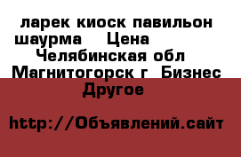 ларек киоск павильон шаурма  › Цена ­ 70 000 - Челябинская обл., Магнитогорск г. Бизнес » Другое   